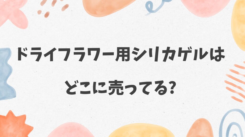 ドライフラワー用シリカゲルはどこに売ってる
