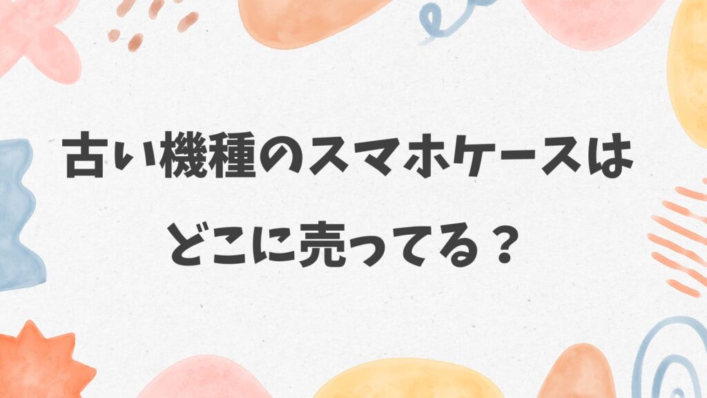 古い機種のスマホケースはどこに売ってる