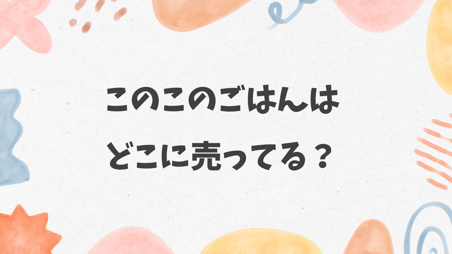 このこのごはんはどこに売ってる？イオンやカインズにある？
