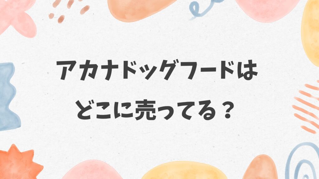 アカナドッグフードはどこに売ってる?ホームセンターやペットショップにある?