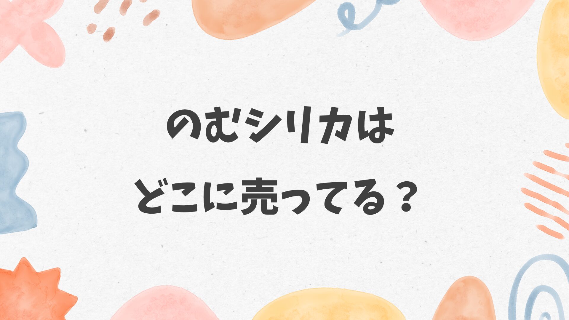 のむシリカはどこに売ってる？ドンキやウエルシア、セブンにある？