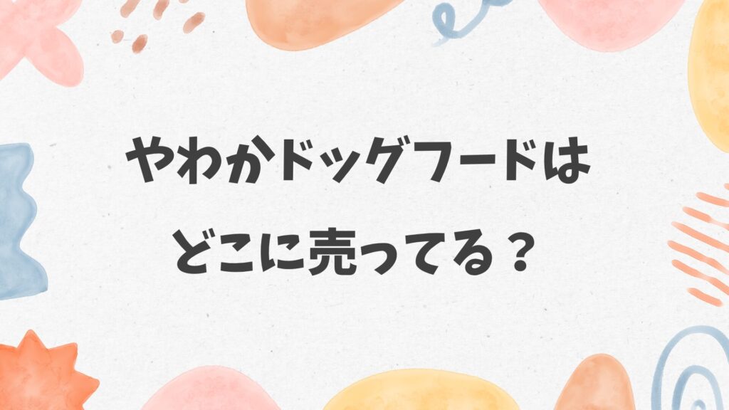 やわかドッグフードはどこに売ってる？ホームセンターやペットショップにある？